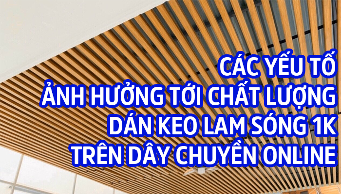 CÁC YẾU TỐ ẢNH HƯỞNG TỚI CHẤT LƯỢNG DÁN KEO LAM SÓNG 1K TRÊN DÂY CHUYỀN ONLINE