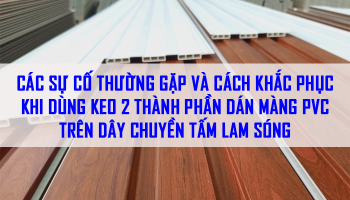 KHẮC PHỤC CÁC SỰ CỐ HOẶC LỖI THƯỜNG GẶP KHI DÙNG KEO 2 THÀNH PHẦN DÁN MÀNG PVC TRÊN DÂY CHUYỀN TẤM LAM SÓNG