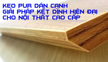 Keo PUR Dán Cạnh - Giải Pháp Kết Dính Hiện Đại Cho Nội Thất Cao Cấp